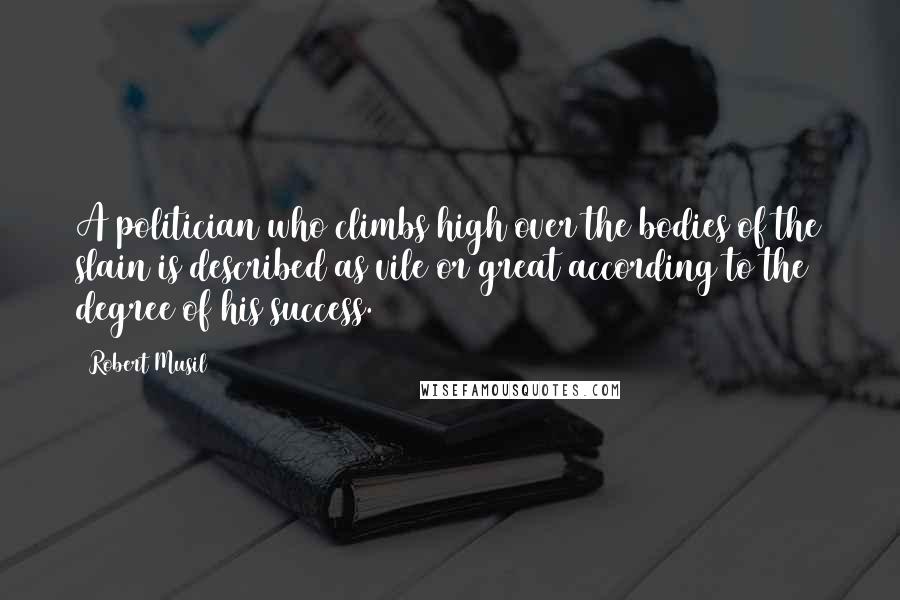 Robert Musil Quotes: A politician who climbs high over the bodies of the slain is described as vile or great according to the degree of his success.