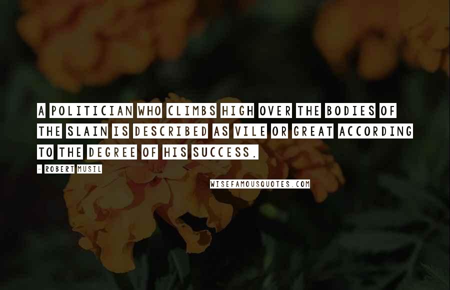 Robert Musil Quotes: A politician who climbs high over the bodies of the slain is described as vile or great according to the degree of his success.