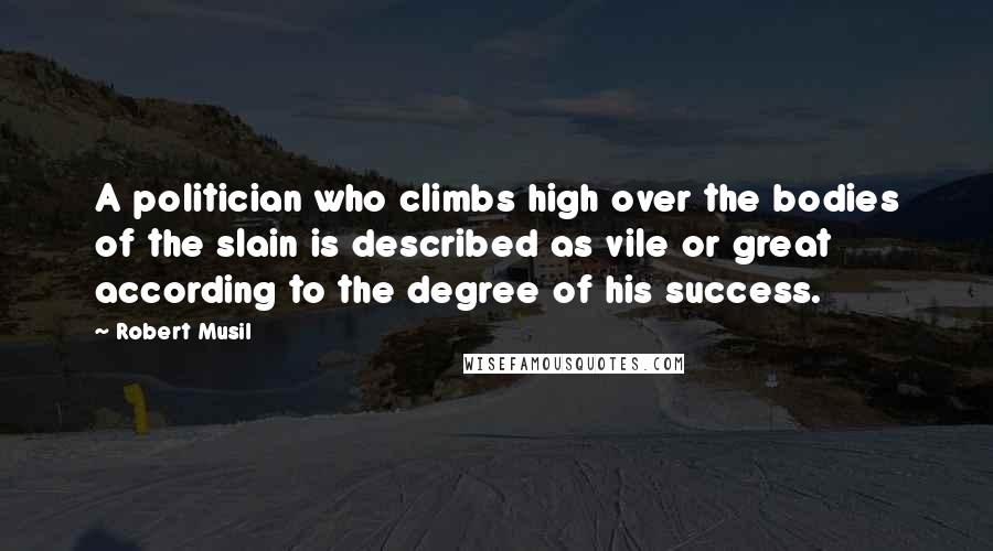 Robert Musil Quotes: A politician who climbs high over the bodies of the slain is described as vile or great according to the degree of his success.