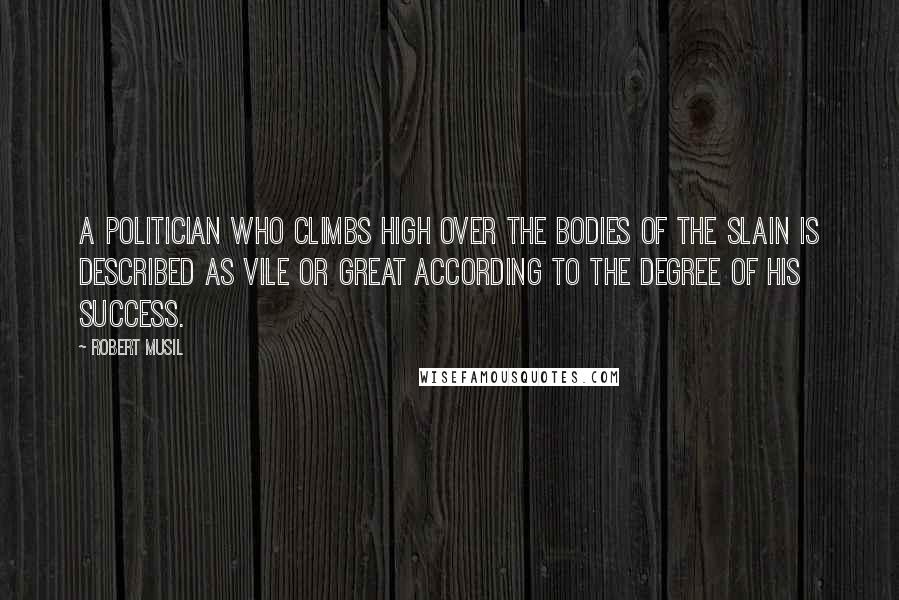 Robert Musil Quotes: A politician who climbs high over the bodies of the slain is described as vile or great according to the degree of his success.