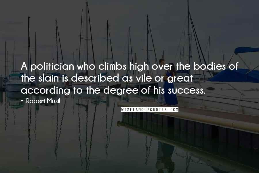 Robert Musil Quotes: A politician who climbs high over the bodies of the slain is described as vile or great according to the degree of his success.