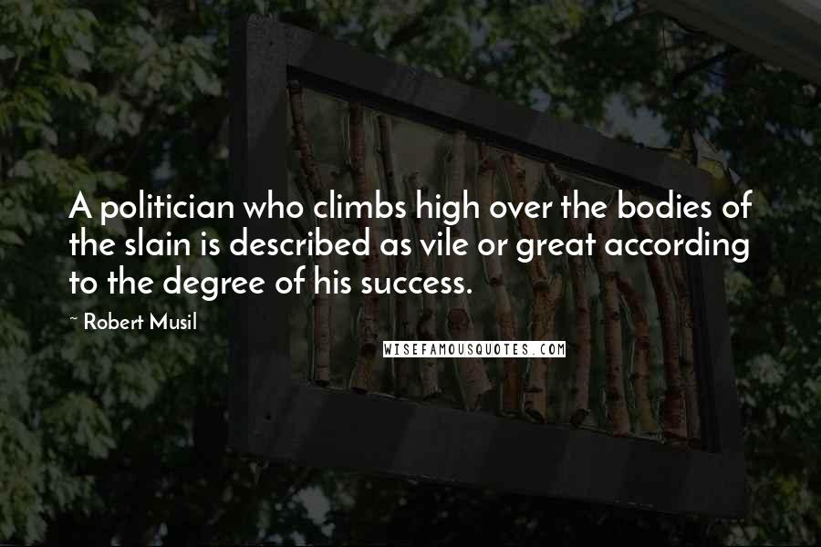 Robert Musil Quotes: A politician who climbs high over the bodies of the slain is described as vile or great according to the degree of his success.