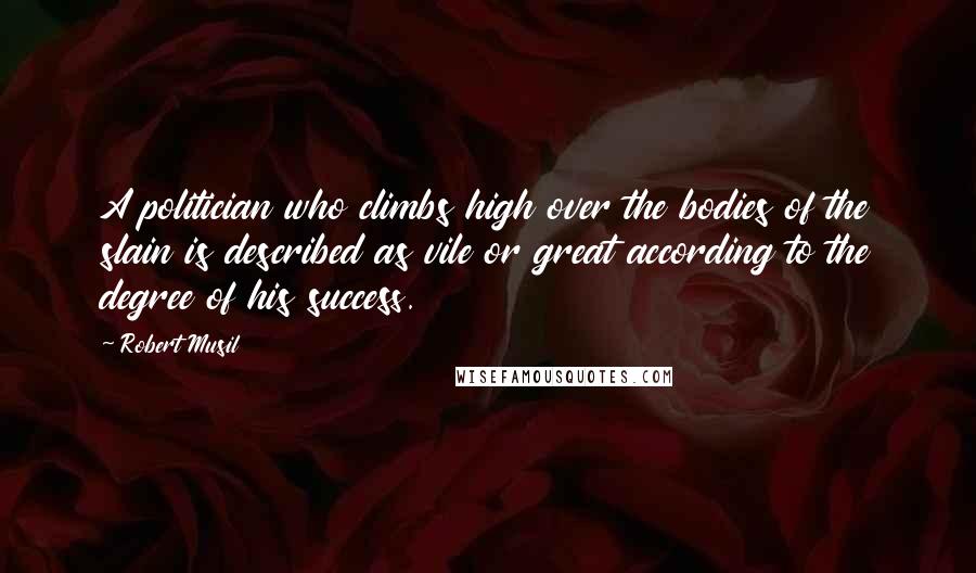 Robert Musil Quotes: A politician who climbs high over the bodies of the slain is described as vile or great according to the degree of his success.