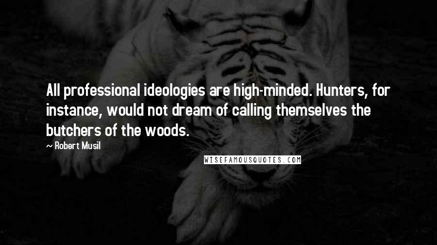 Robert Musil Quotes: All professional ideologies are high-minded. Hunters, for instance, would not dream of calling themselves the butchers of the woods.