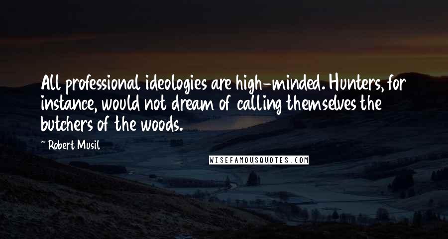 Robert Musil Quotes: All professional ideologies are high-minded. Hunters, for instance, would not dream of calling themselves the butchers of the woods.