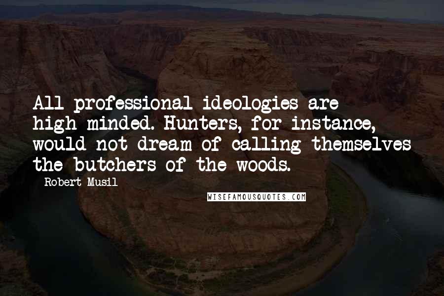 Robert Musil Quotes: All professional ideologies are high-minded. Hunters, for instance, would not dream of calling themselves the butchers of the woods.