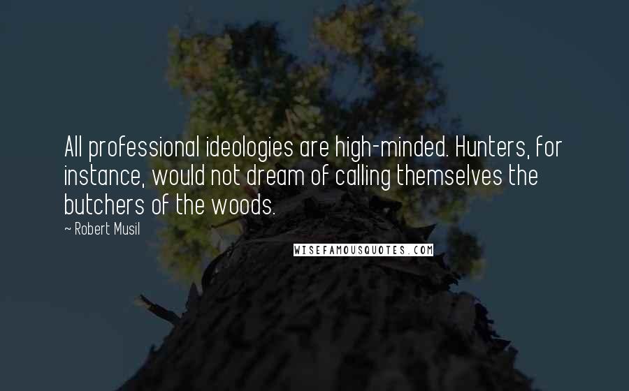 Robert Musil Quotes: All professional ideologies are high-minded. Hunters, for instance, would not dream of calling themselves the butchers of the woods.