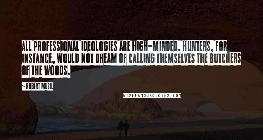 Robert Musil Quotes: All professional ideologies are high-minded. Hunters, for instance, would not dream of calling themselves the butchers of the woods.