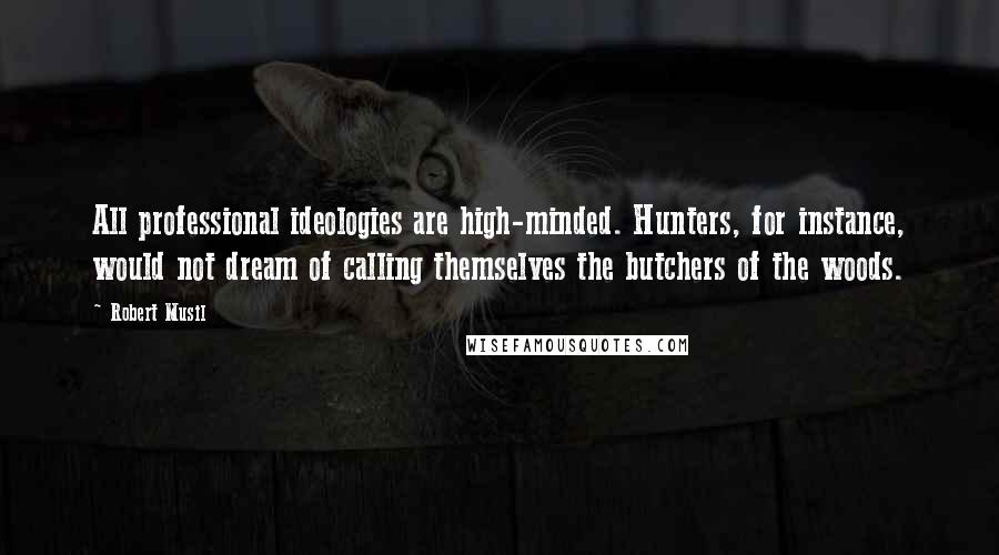 Robert Musil Quotes: All professional ideologies are high-minded. Hunters, for instance, would not dream of calling themselves the butchers of the woods.