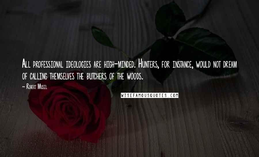 Robert Musil Quotes: All professional ideologies are high-minded. Hunters, for instance, would not dream of calling themselves the butchers of the woods.