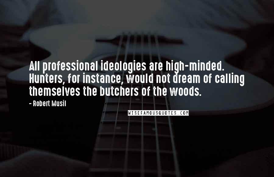 Robert Musil Quotes: All professional ideologies are high-minded. Hunters, for instance, would not dream of calling themselves the butchers of the woods.