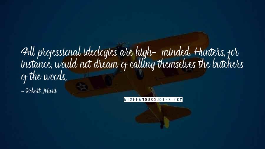 Robert Musil Quotes: All professional ideologies are high-minded. Hunters, for instance, would not dream of calling themselves the butchers of the woods.