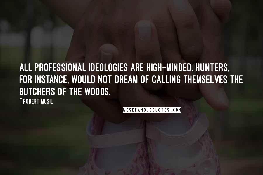 Robert Musil Quotes: All professional ideologies are high-minded. Hunters, for instance, would not dream of calling themselves the butchers of the woods.