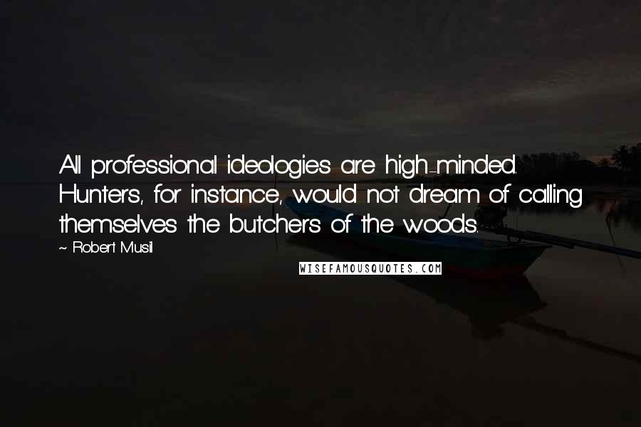 Robert Musil Quotes: All professional ideologies are high-minded. Hunters, for instance, would not dream of calling themselves the butchers of the woods.