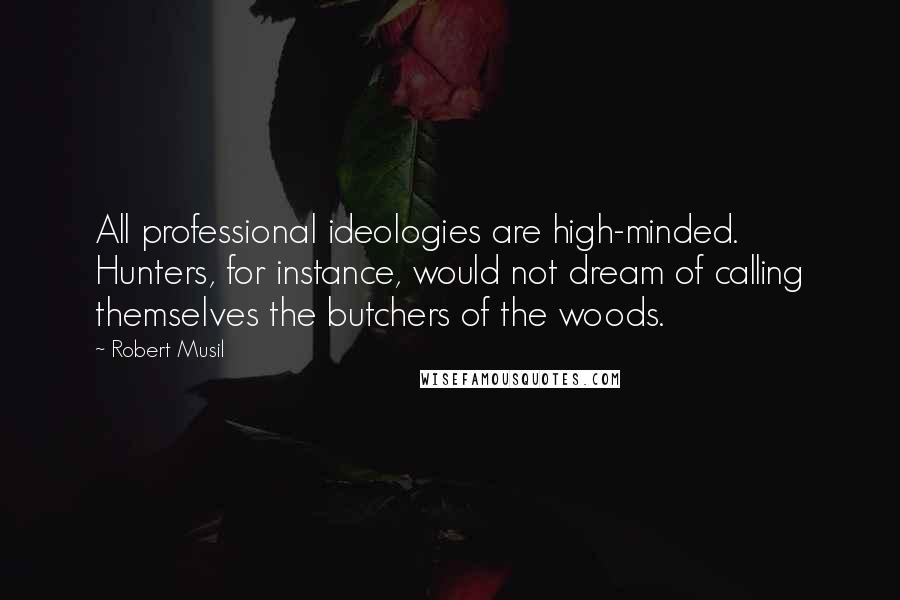 Robert Musil Quotes: All professional ideologies are high-minded. Hunters, for instance, would not dream of calling themselves the butchers of the woods.