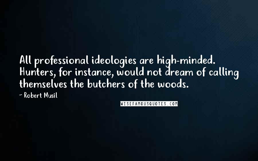 Robert Musil Quotes: All professional ideologies are high-minded. Hunters, for instance, would not dream of calling themselves the butchers of the woods.