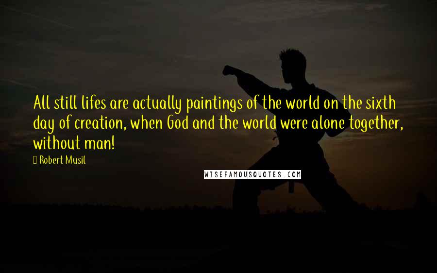 Robert Musil Quotes: All still lifes are actually paintings of the world on the sixth day of creation, when God and the world were alone together, without man!