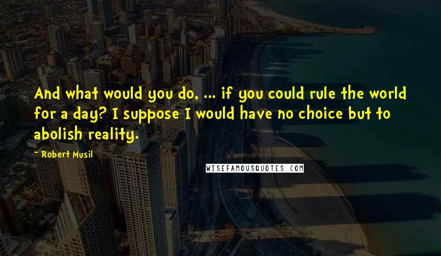 Robert Musil Quotes: And what would you do, ... if you could rule the world for a day? I suppose I would have no choice but to abolish reality.