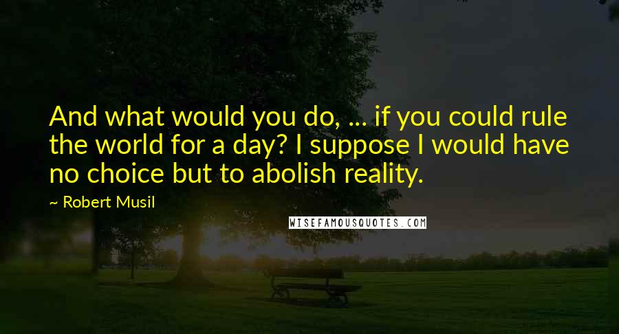 Robert Musil Quotes: And what would you do, ... if you could rule the world for a day? I suppose I would have no choice but to abolish reality.