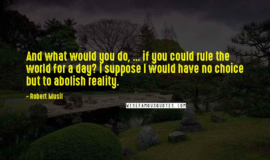 Robert Musil Quotes: And what would you do, ... if you could rule the world for a day? I suppose I would have no choice but to abolish reality.