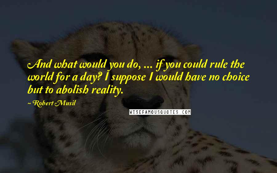 Robert Musil Quotes: And what would you do, ... if you could rule the world for a day? I suppose I would have no choice but to abolish reality.