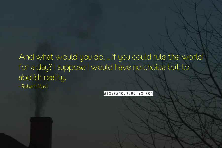 Robert Musil Quotes: And what would you do, ... if you could rule the world for a day? I suppose I would have no choice but to abolish reality.