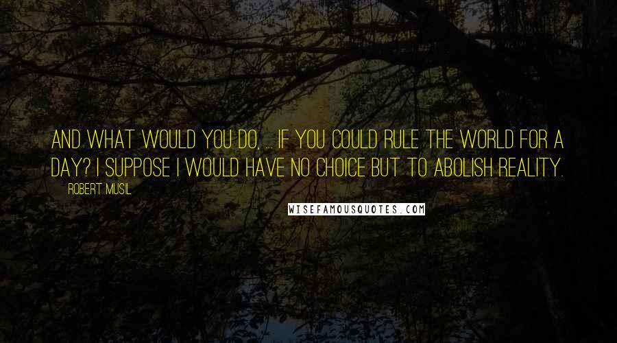 Robert Musil Quotes: And what would you do, ... if you could rule the world for a day? I suppose I would have no choice but to abolish reality.