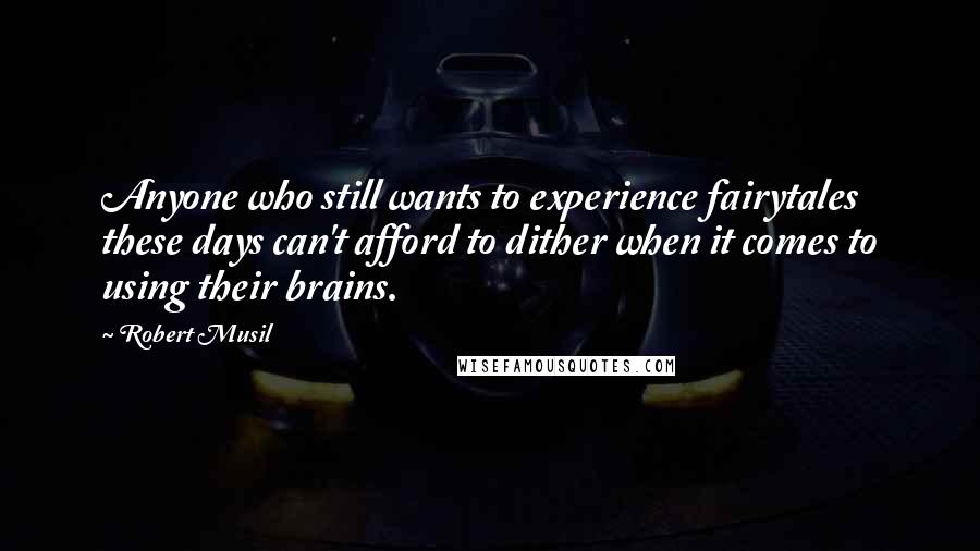 Robert Musil Quotes: Anyone who still wants to experience fairytales these days can't afford to dither when it comes to using their brains.