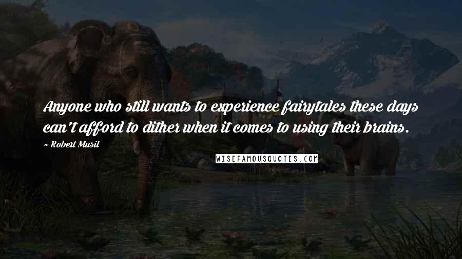 Robert Musil Quotes: Anyone who still wants to experience fairytales these days can't afford to dither when it comes to using their brains.