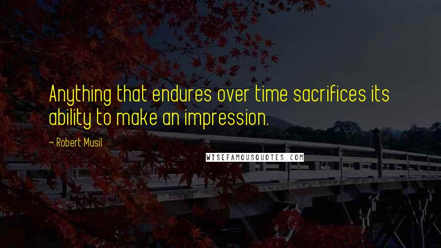 Robert Musil Quotes: Anything that endures over time sacrifices its ability to make an impression.