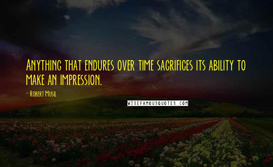 Robert Musil Quotes: Anything that endures over time sacrifices its ability to make an impression.