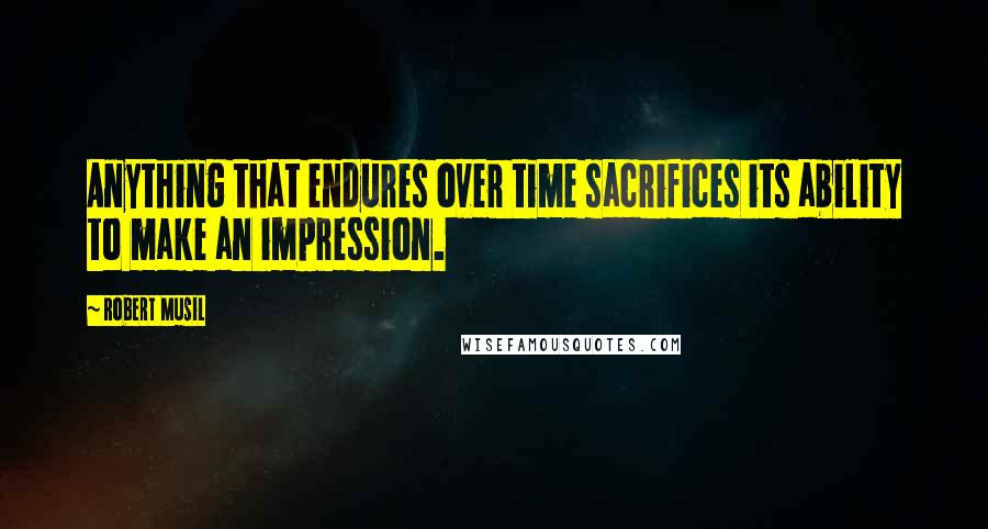 Robert Musil Quotes: Anything that endures over time sacrifices its ability to make an impression.