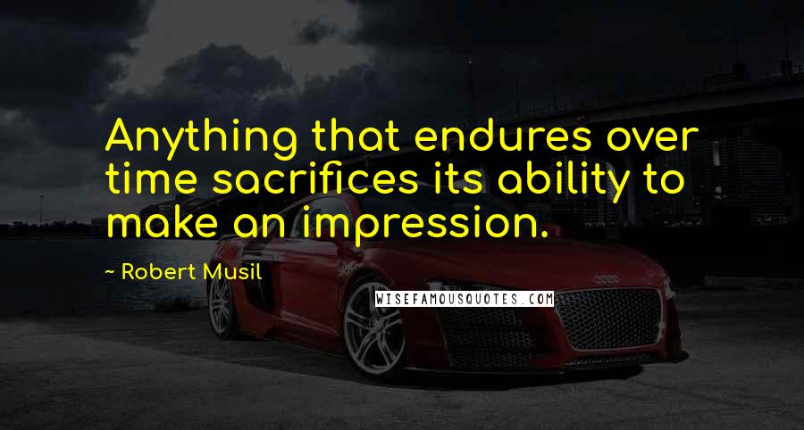 Robert Musil Quotes: Anything that endures over time sacrifices its ability to make an impression.