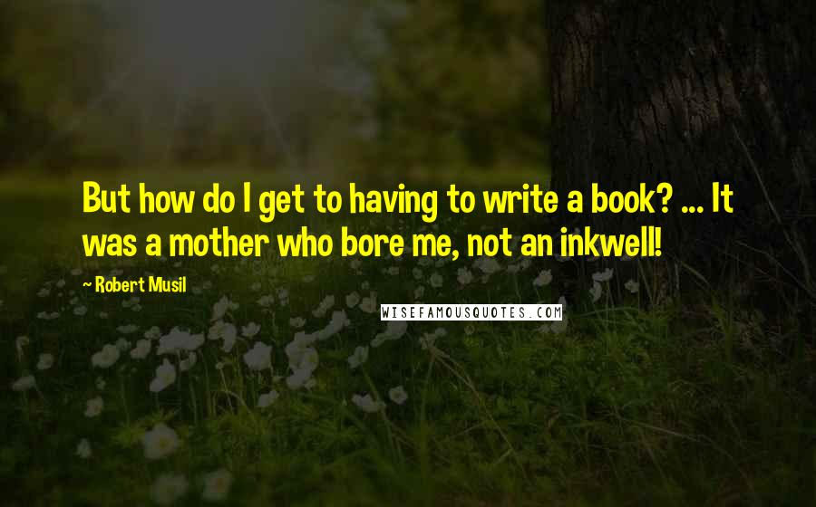 Robert Musil Quotes: But how do I get to having to write a book? ... It was a mother who bore me, not an inkwell!