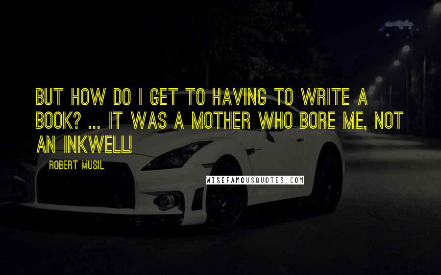 Robert Musil Quotes: But how do I get to having to write a book? ... It was a mother who bore me, not an inkwell!