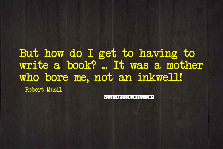 Robert Musil Quotes: But how do I get to having to write a book? ... It was a mother who bore me, not an inkwell!