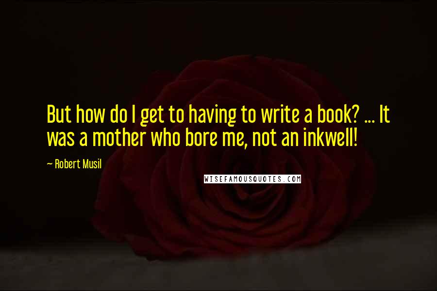 Robert Musil Quotes: But how do I get to having to write a book? ... It was a mother who bore me, not an inkwell!