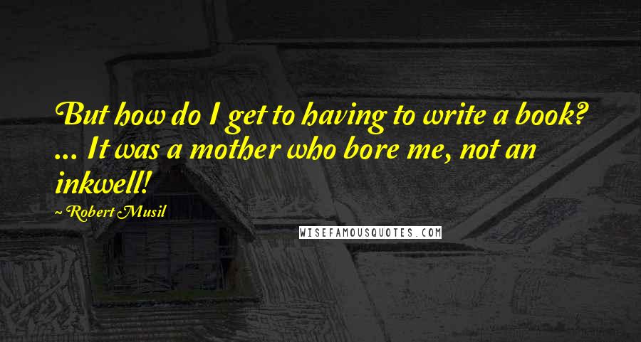 Robert Musil Quotes: But how do I get to having to write a book? ... It was a mother who bore me, not an inkwell!