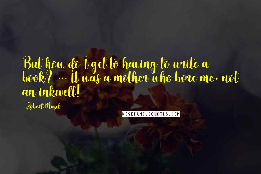 Robert Musil Quotes: But how do I get to having to write a book? ... It was a mother who bore me, not an inkwell!