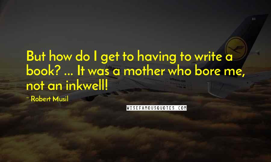 Robert Musil Quotes: But how do I get to having to write a book? ... It was a mother who bore me, not an inkwell!