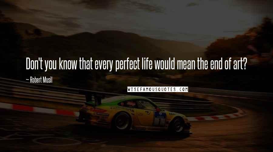 Robert Musil Quotes: Don't you know that every perfect life would mean the end of art?