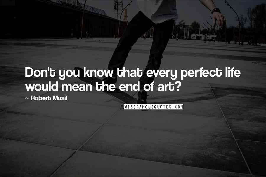 Robert Musil Quotes: Don't you know that every perfect life would mean the end of art?