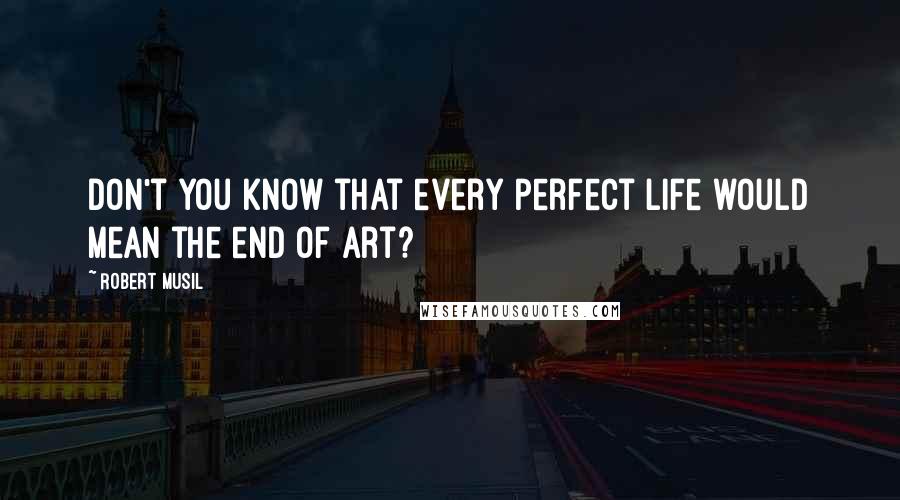 Robert Musil Quotes: Don't you know that every perfect life would mean the end of art?