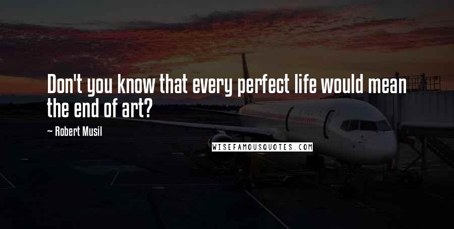 Robert Musil Quotes: Don't you know that every perfect life would mean the end of art?