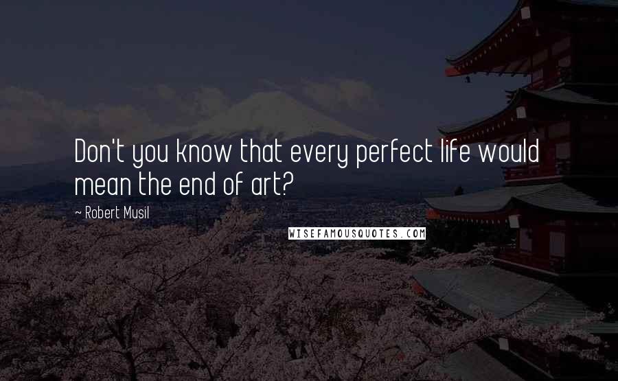 Robert Musil Quotes: Don't you know that every perfect life would mean the end of art?