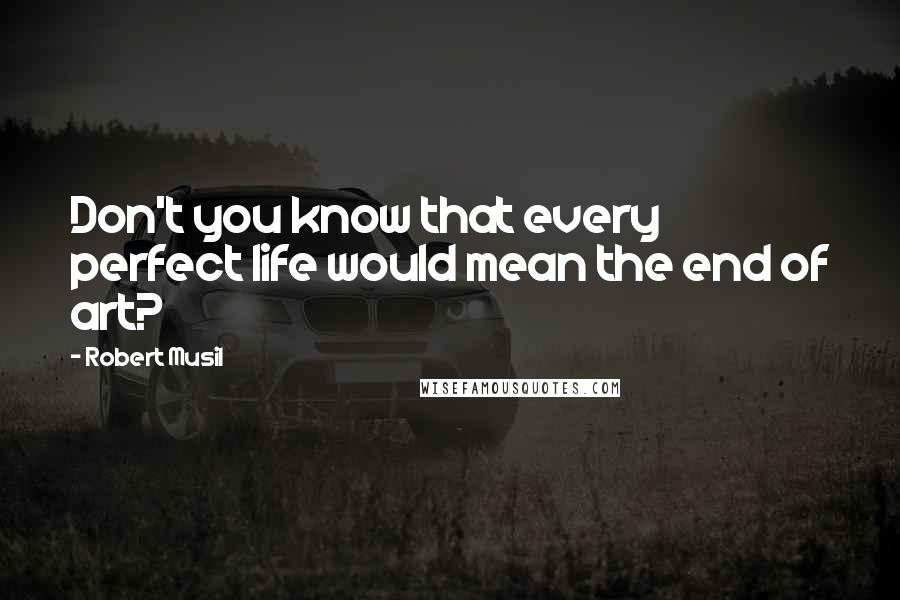 Robert Musil Quotes: Don't you know that every perfect life would mean the end of art?