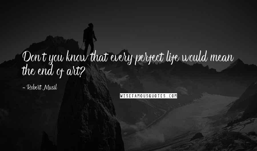 Robert Musil Quotes: Don't you know that every perfect life would mean the end of art?