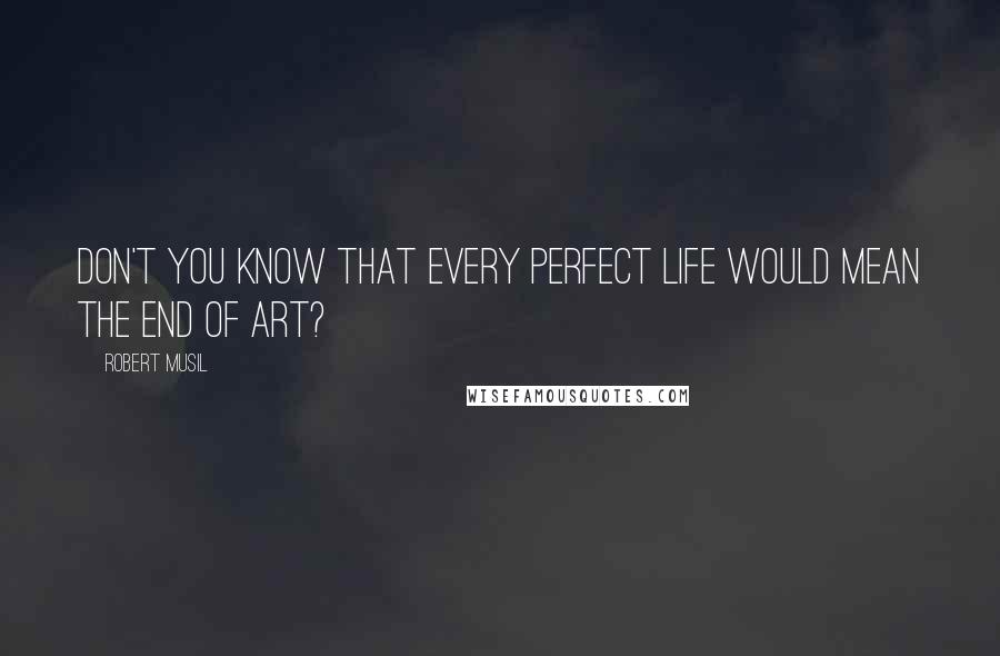 Robert Musil Quotes: Don't you know that every perfect life would mean the end of art?