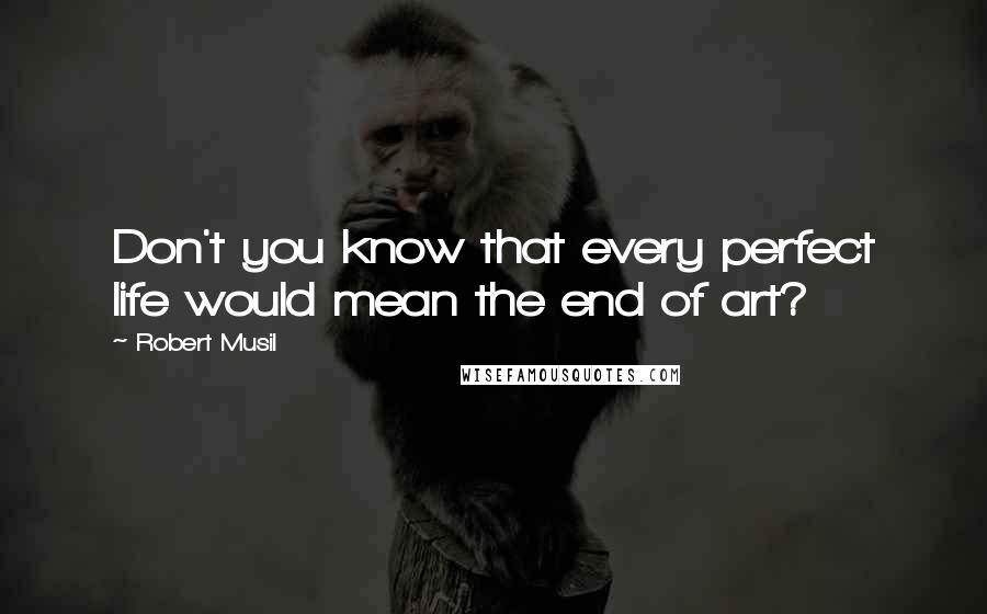 Robert Musil Quotes: Don't you know that every perfect life would mean the end of art?