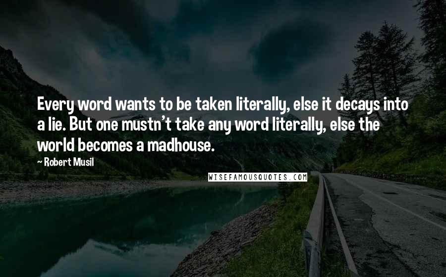 Robert Musil Quotes: Every word wants to be taken literally, else it decays into a lie. But one mustn't take any word literally, else the world becomes a madhouse.